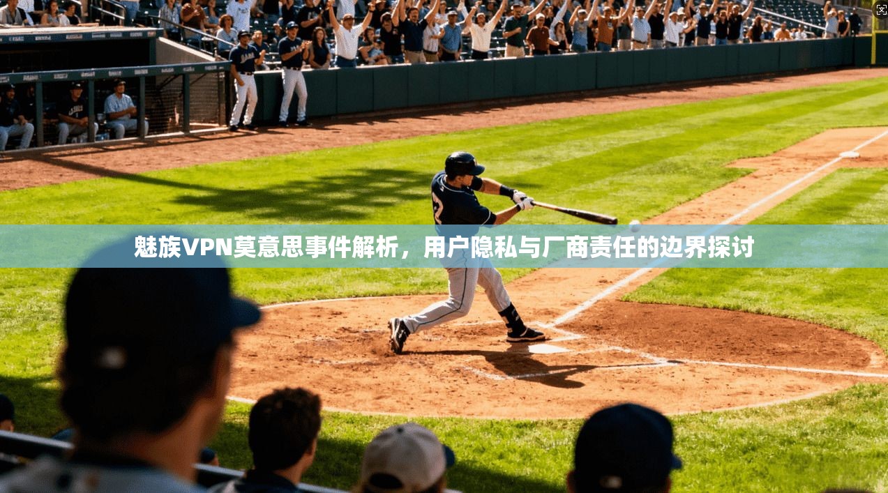 魅族VPN莫意思事件解析，用户隐私与厂商责任的边界探讨