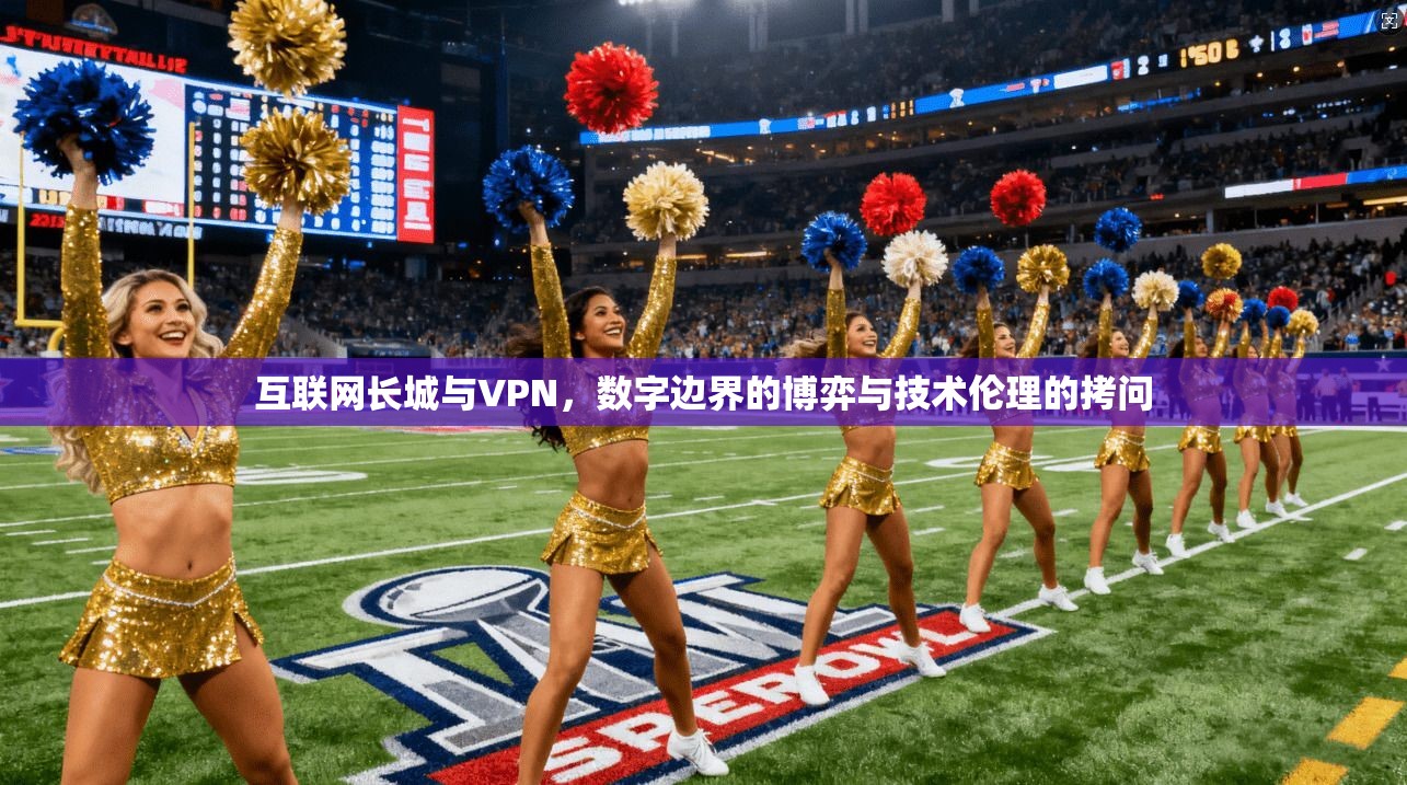 互联网长城与VPN，数字边界的博弈与技术伦理的拷问