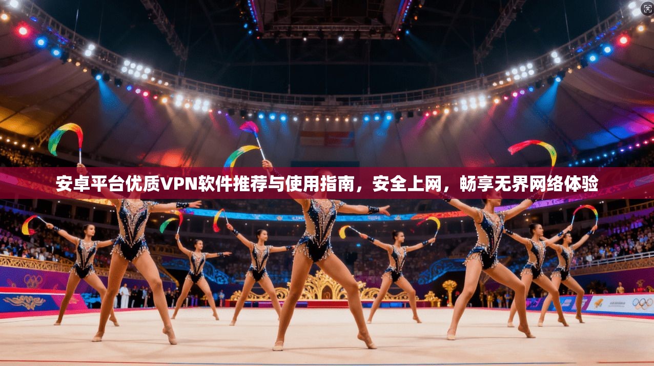 安卓平台优质VPN软件推荐与使用指南，安全上网，畅享无界网络体验