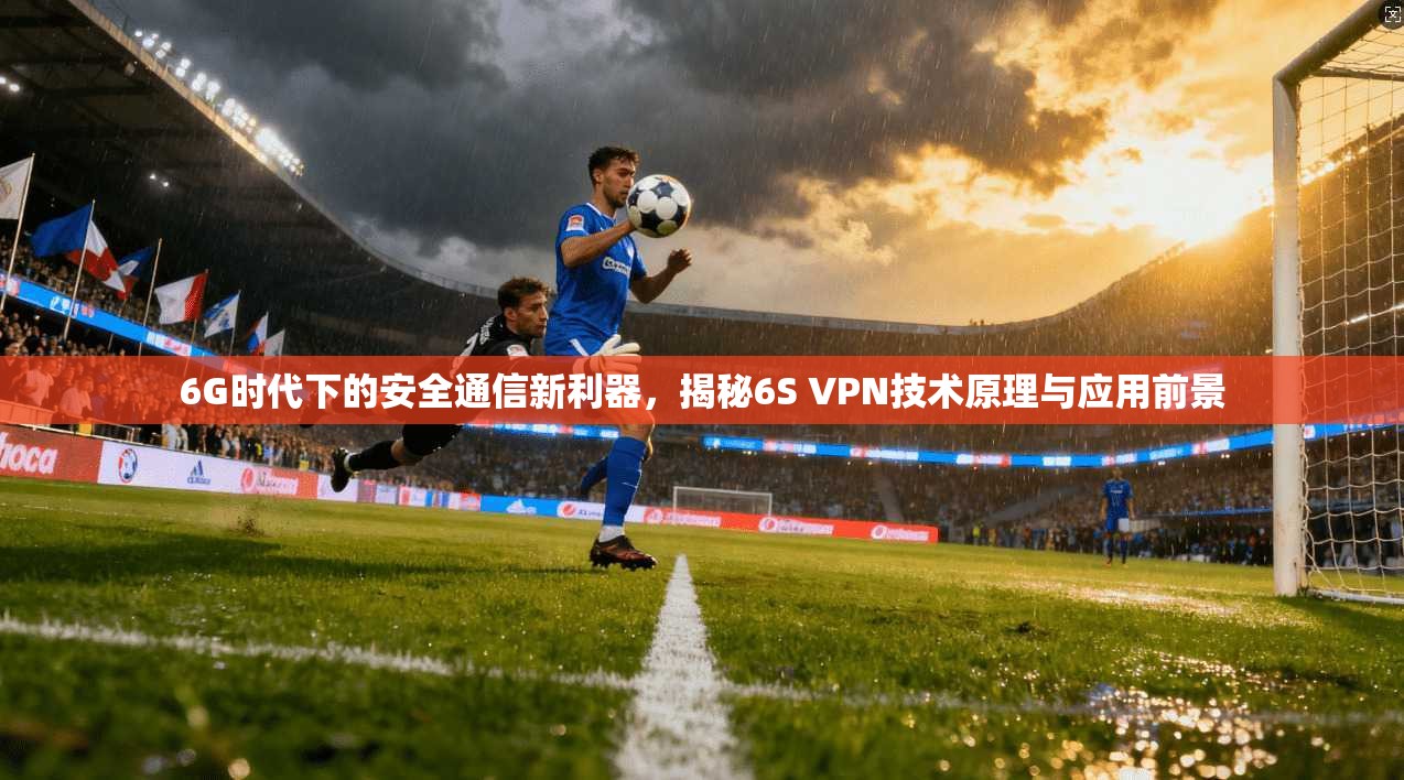 6G时代下的安全通信新利器，揭秘6S VPN技术原理与应用前景