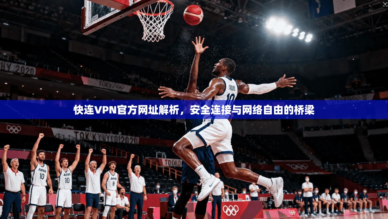 快连VPN官方网址解析，安全连接与网络自由的桥梁