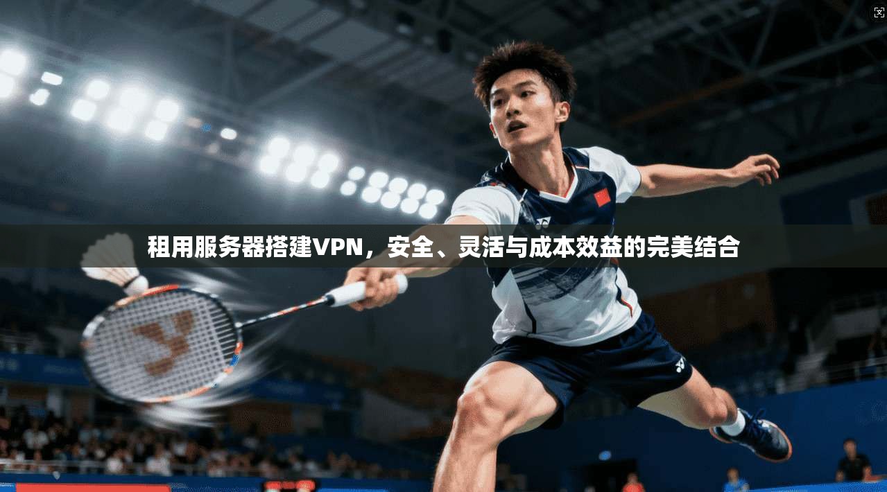 租用服务器搭建VPN，安全、灵活与成本效益的完美结合