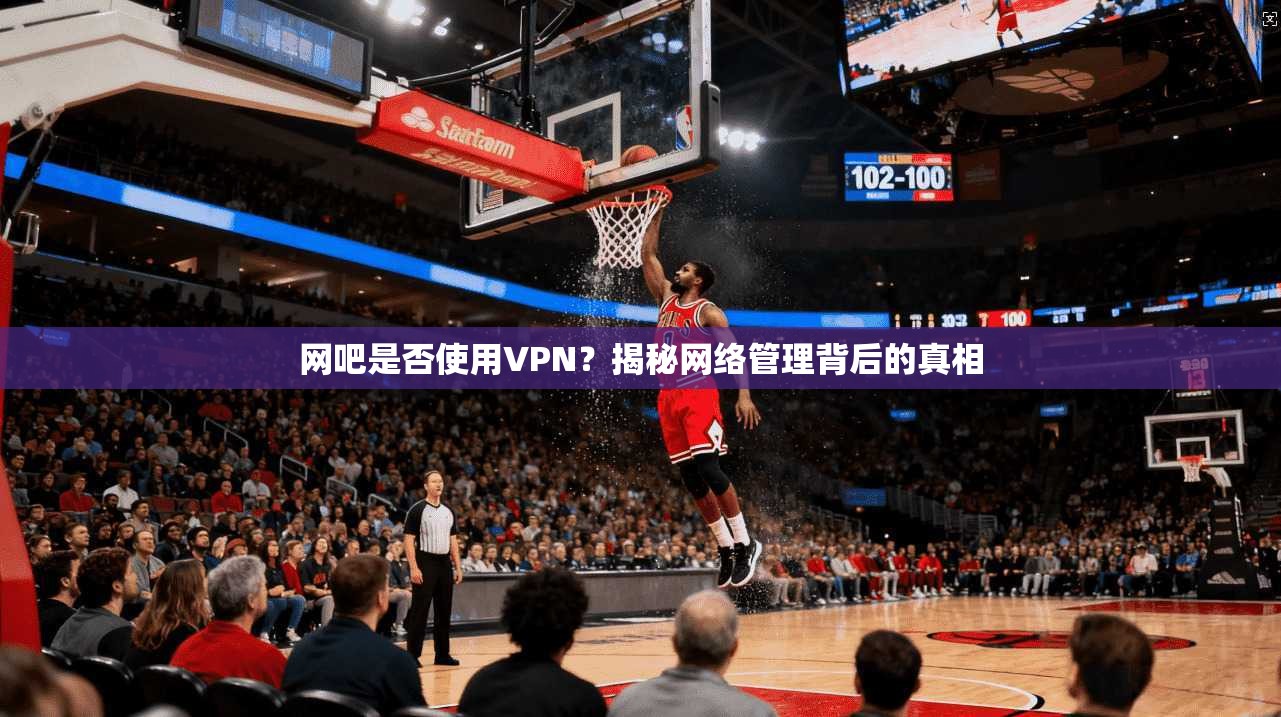 网吧是否使用VPN？揭秘网络管理背后的真相
