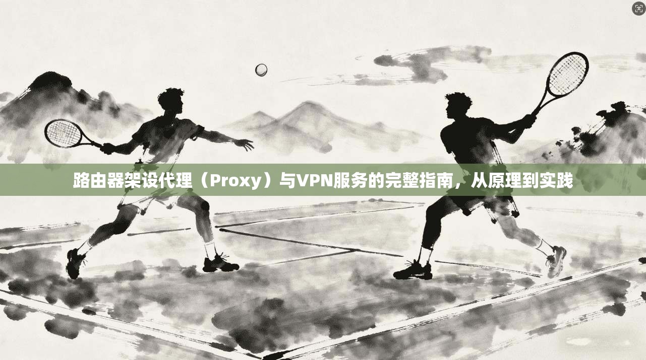 路由器架设代理（Proxy）与VPN服务的完整指南，从原理到实践