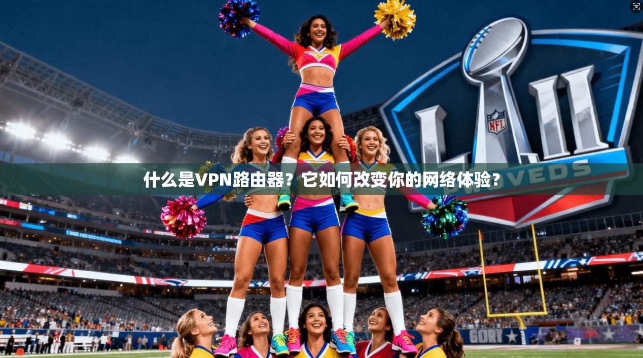 什么是VPN路由器？它如何改变你的网络体验？