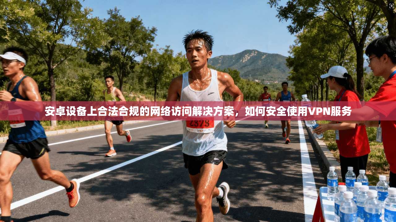 安卓设备上合法合规的网络访问解决方案，如何安全使用VPN服务