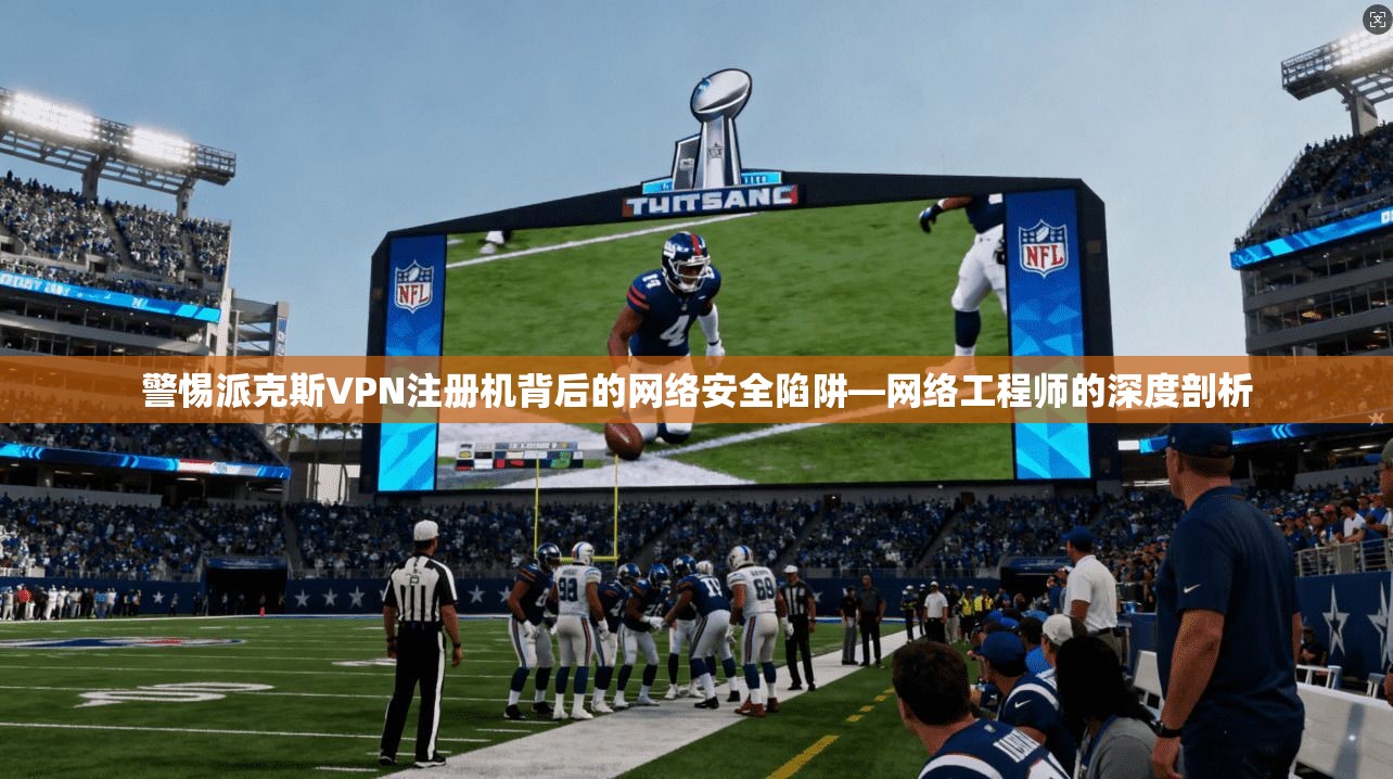 警惕派克斯VPN注册机背后的网络安全陷阱—网络工程师的深度剖析