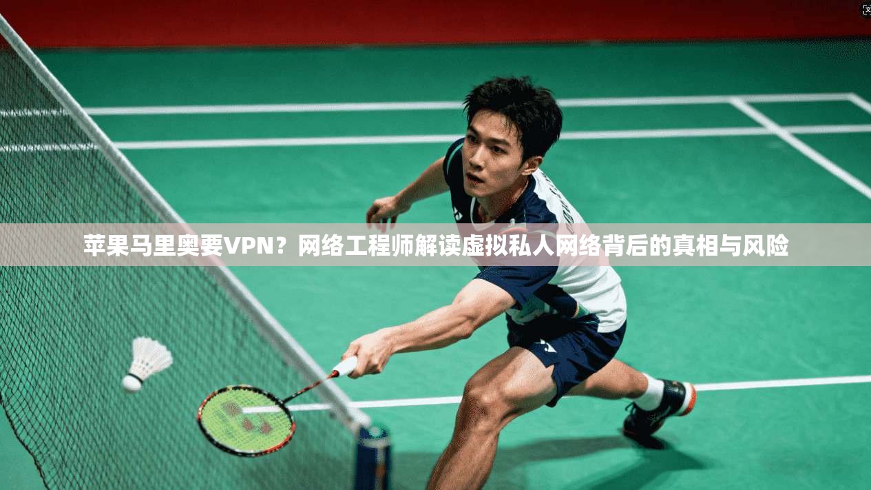 苹果马里奥要VPN？网络工程师解读虚拟私人网络背后的真相与风险