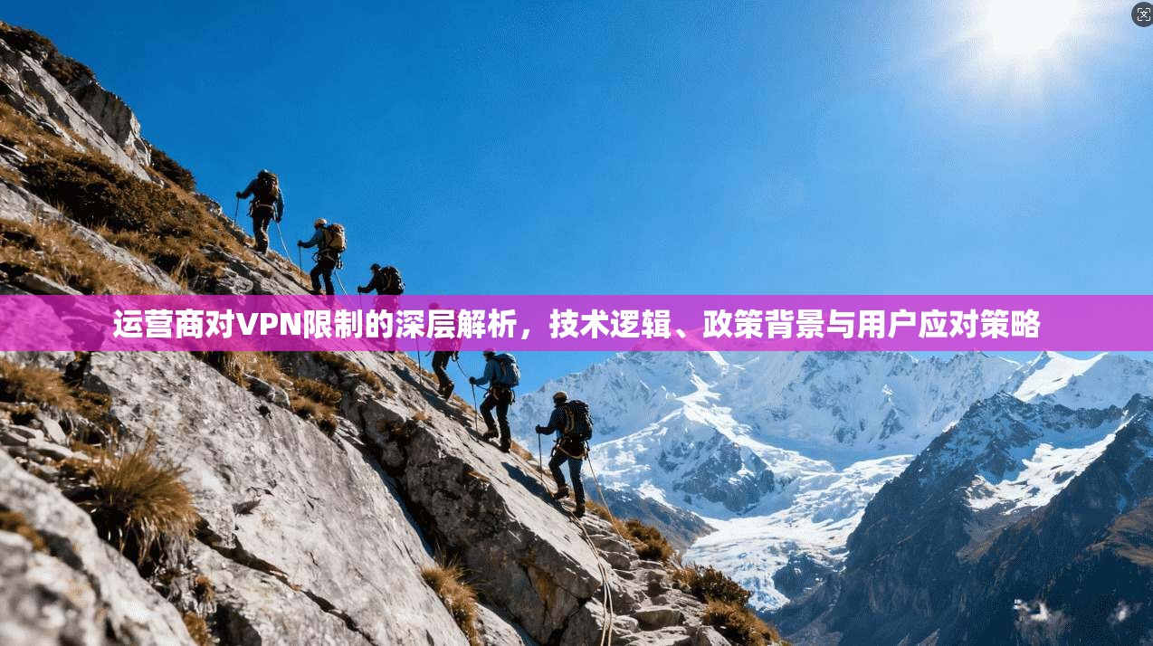 运营商对VPN限制的深层解析，技术逻辑、政策背景与用户应对策略