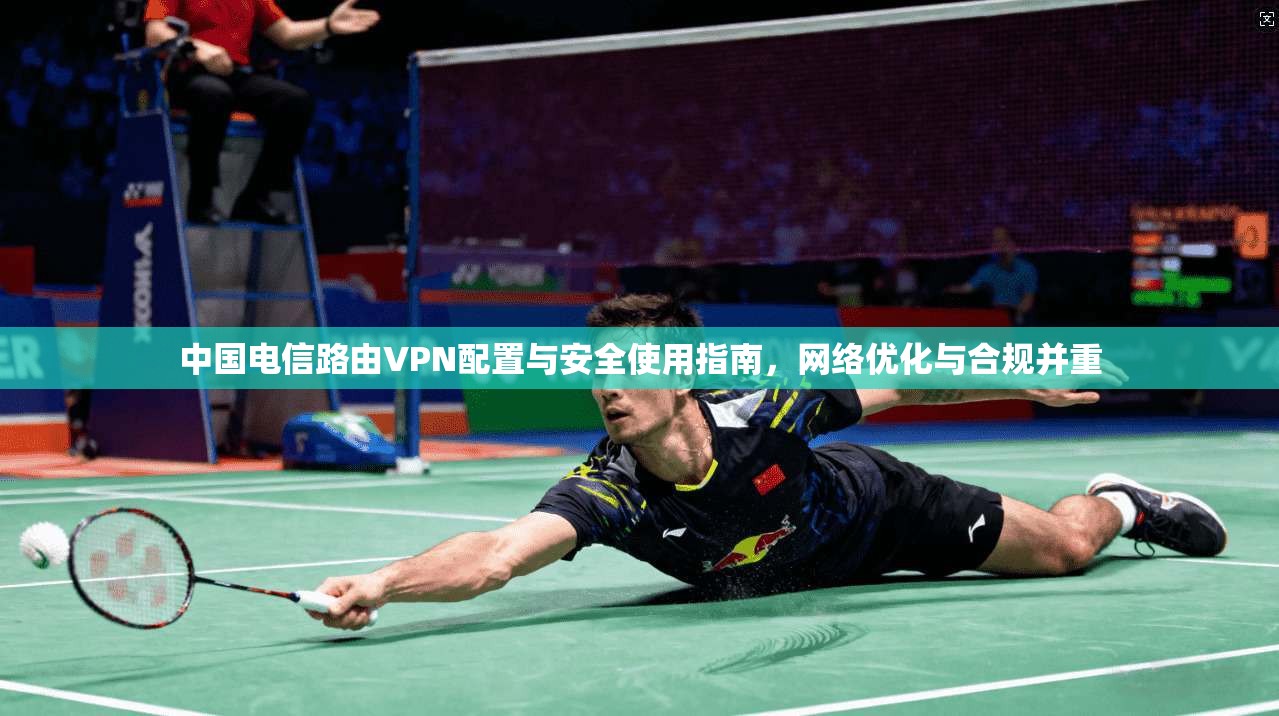 中国电信路由VPN配置与安全使用指南，网络优化与合规并重