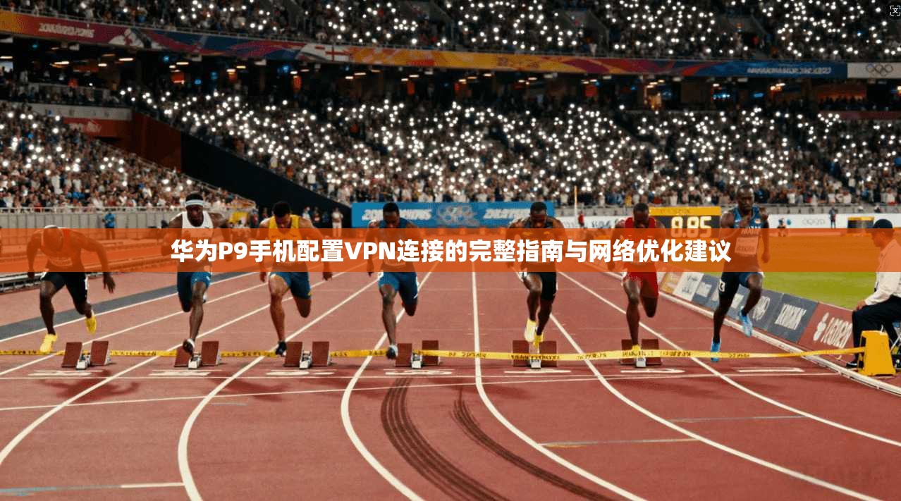 华为P9手机配置VPN连接的完整指南与网络优化建议