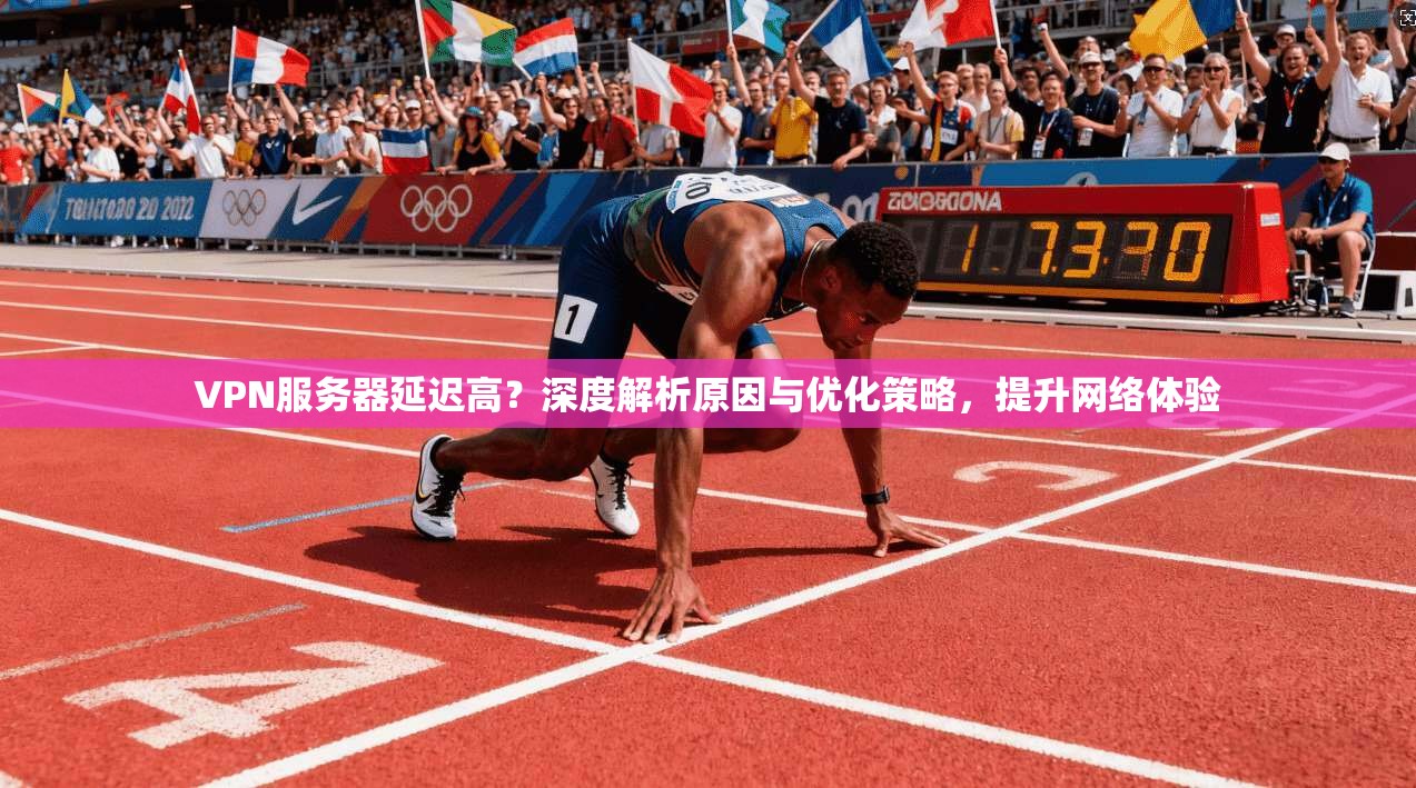VPN服务器延迟高？深度解析原因与优化策略，提升网络体验