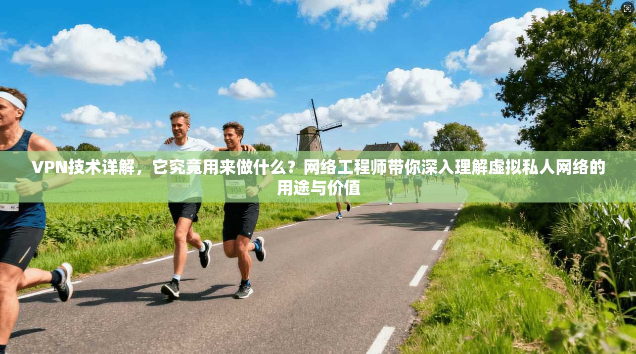 VPN技术详解，它究竟用来做什么？网络工程师带你深入理解虚拟私人网络的用途与价值