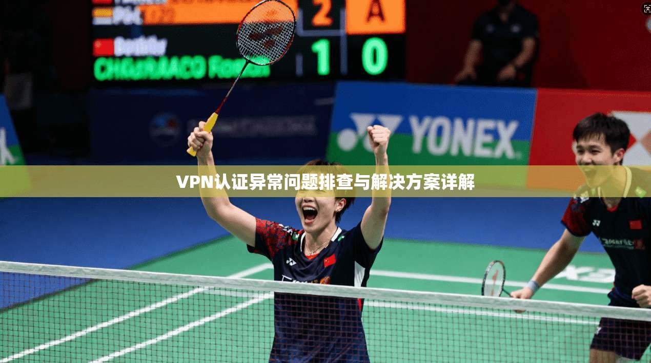 VPN认证异常问题排查与解决方案详解