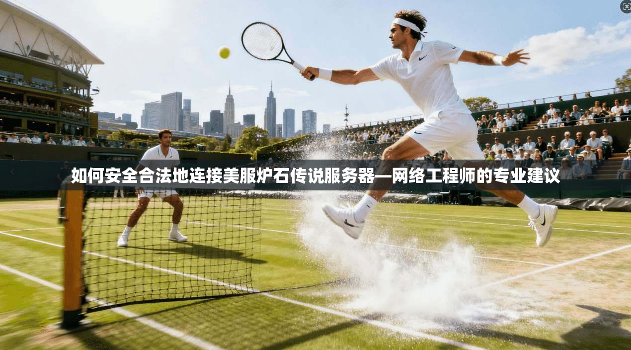 如何安全合法地连接美服炉石传说服务器—网络工程师的专业建议