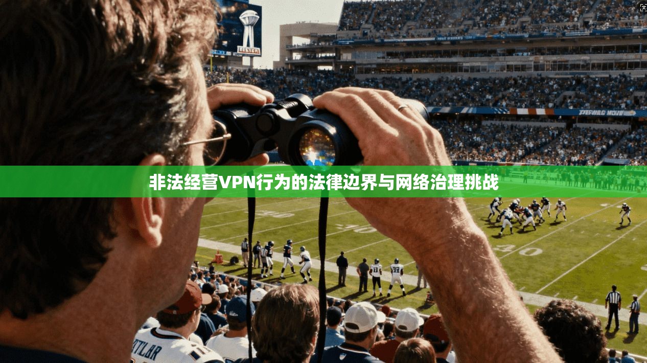 非法经营VPN行为的法律边界与网络治理挑战