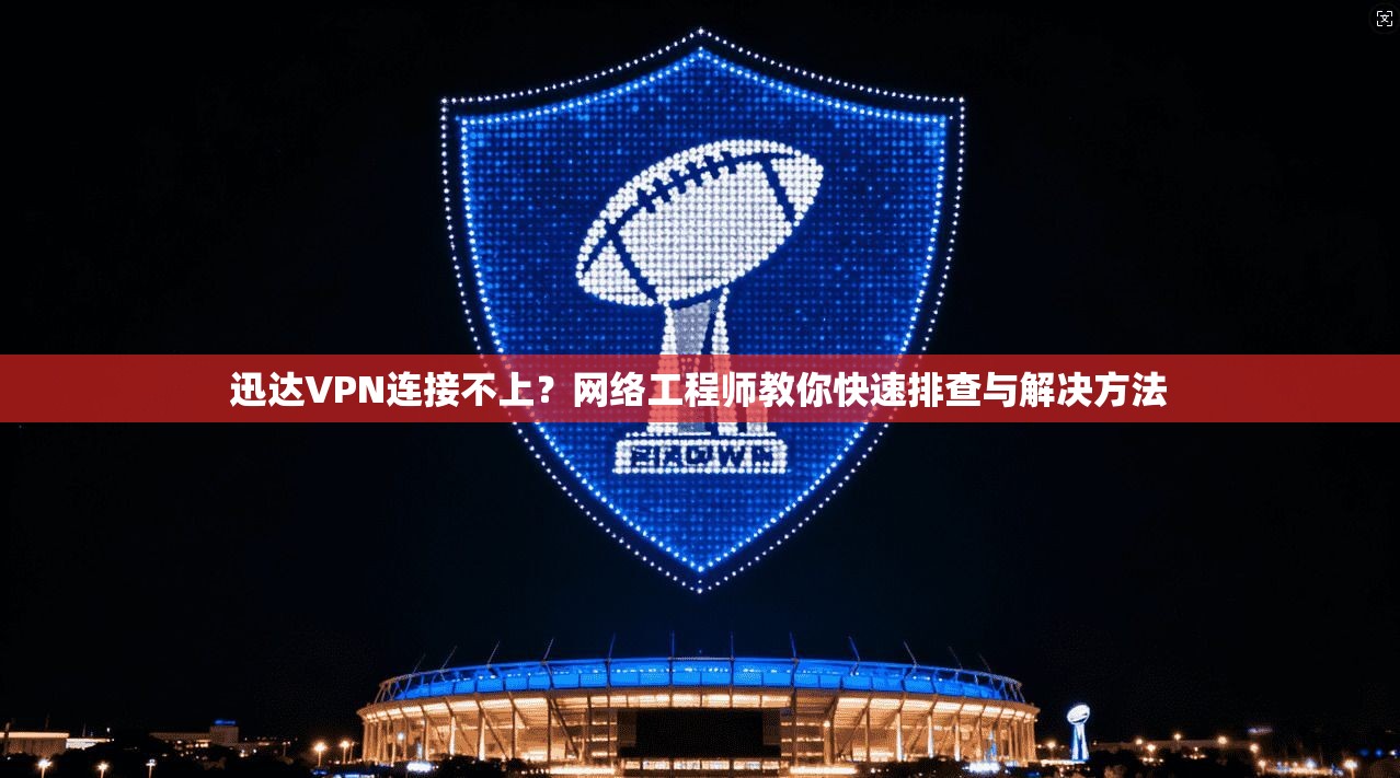 迅达VPN连接不上？网络工程师教你快速排查与解决方法