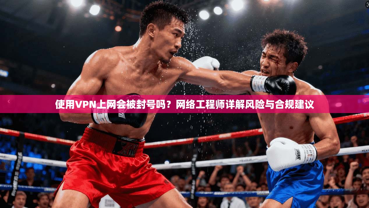 使用VPN上网会被封号吗？网络工程师详解风险与合规建议
