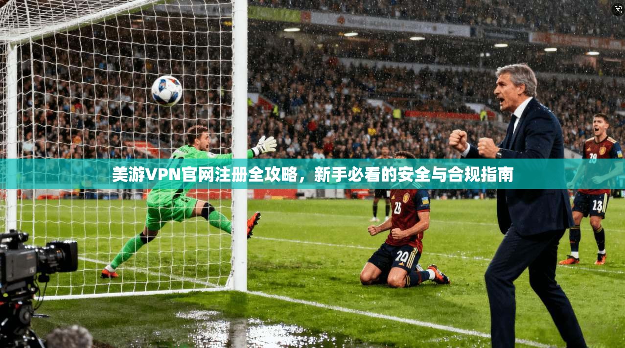 美游VPN官网注册全攻略，新手必看的安全与合规指南
