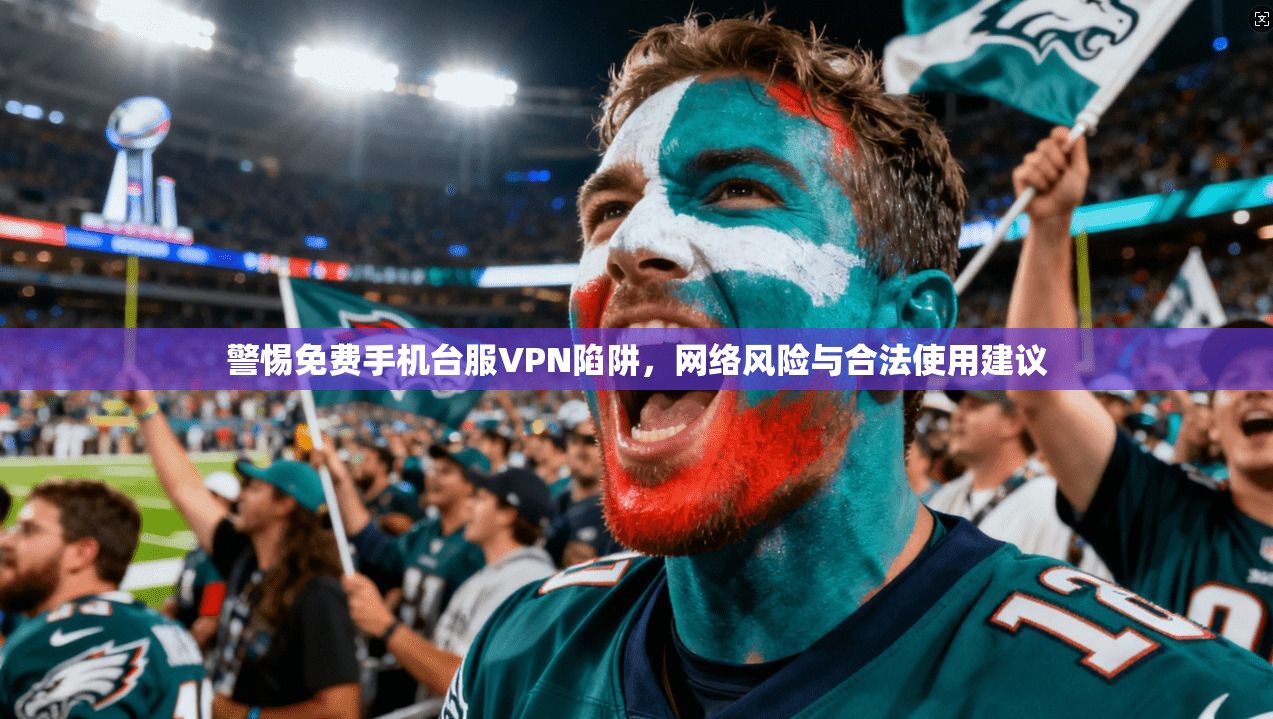 警惕免费手机台服VPN陷阱，网络风险与合法使用建议
