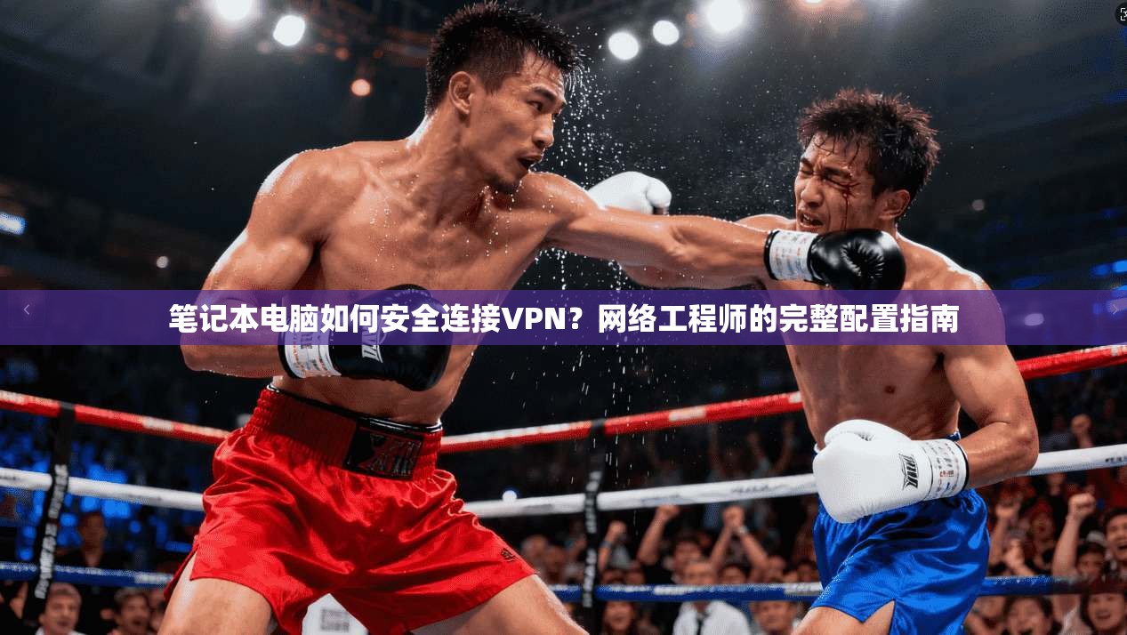 笔记本电脑如何安全连接VPN？网络工程师的完整配置指南