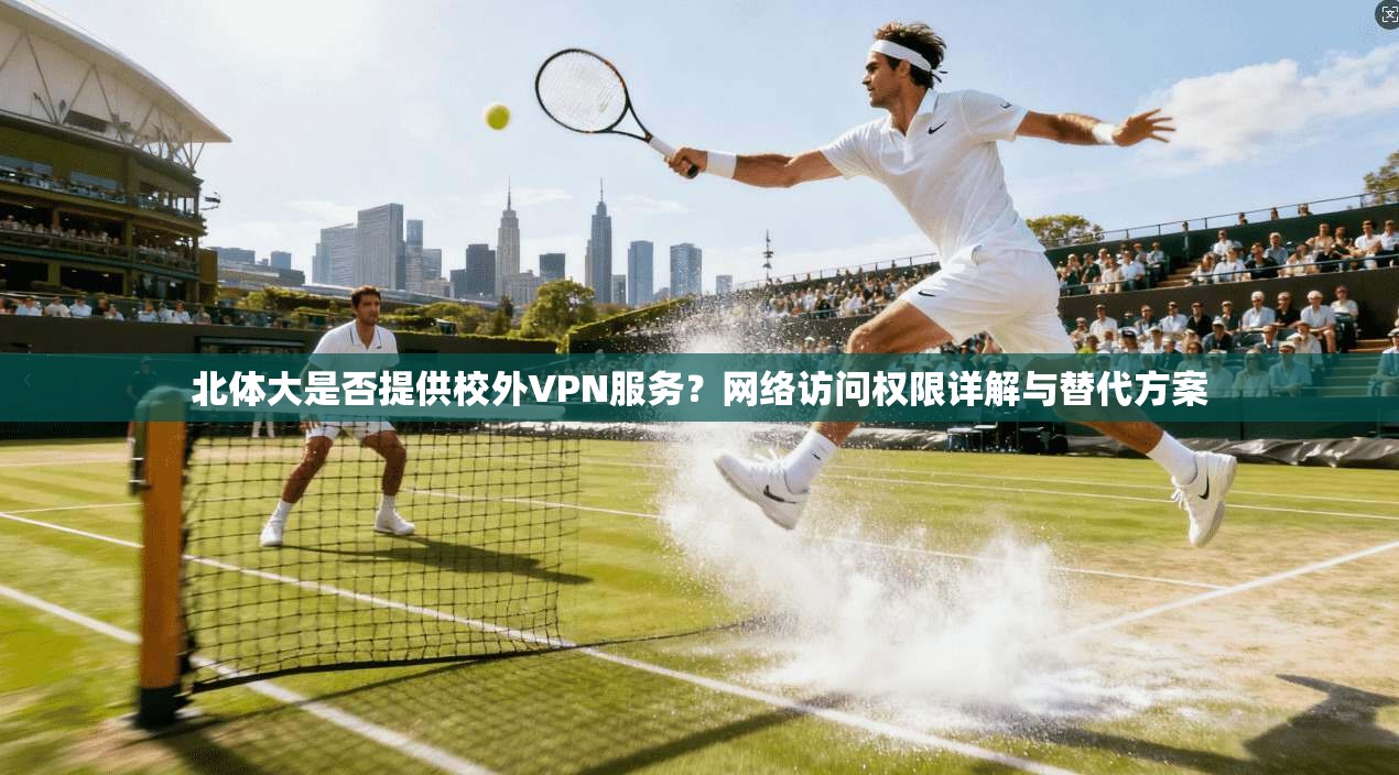 北体大是否提供校外VPN服务？网络访问权限详解与替代方案