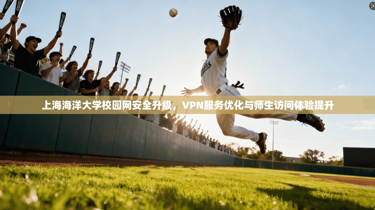 上海海洋大学校园网安全升级，VPN服务优化与师生访问体验提升