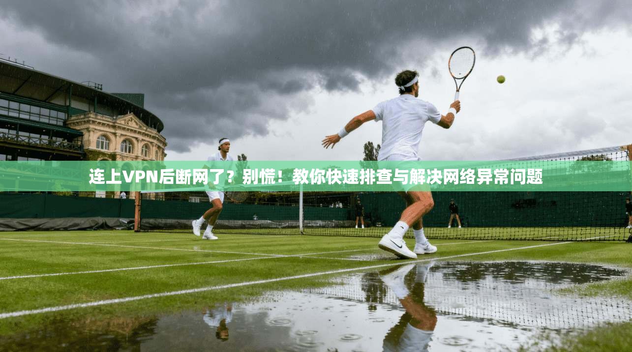 连上VPN后断网了？别慌！教你快速排查与解决网络异常问题
