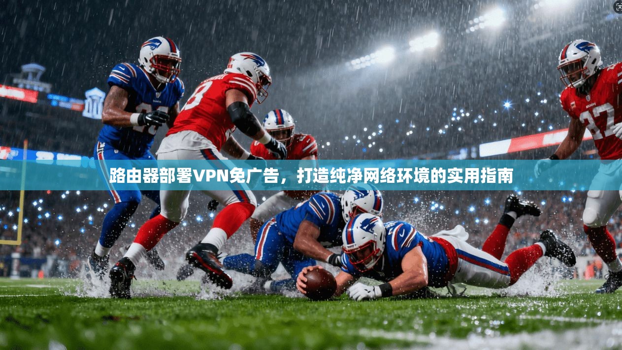 路由器部署VPN免广告，打造纯净网络环境的实用指南