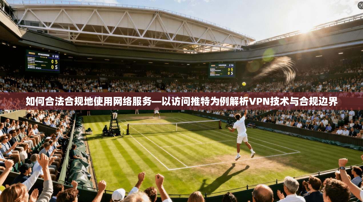 如何合法合规地使用网络服务—以访问推特为例解析VPN技术与合规边界
