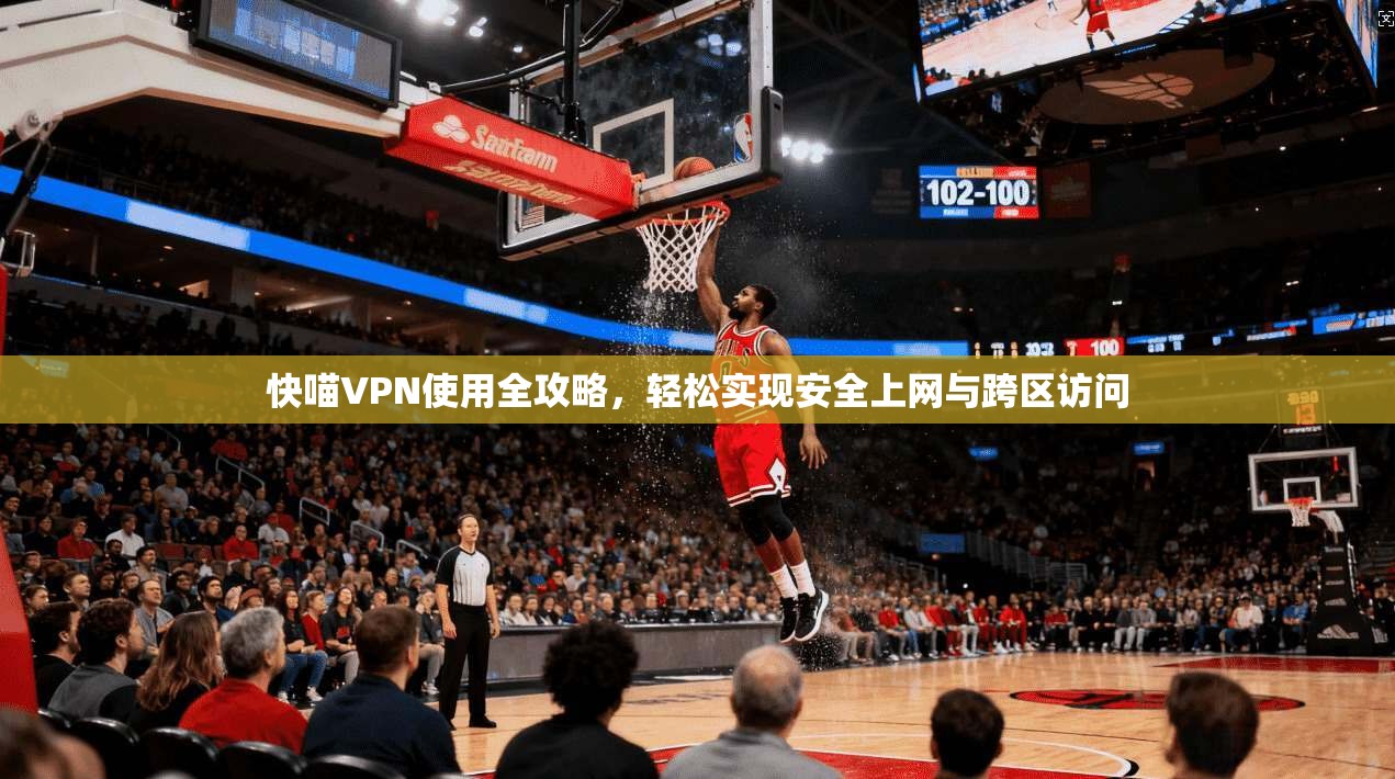 快喵VPN使用全攻略，轻松实现安全上网与跨区访问