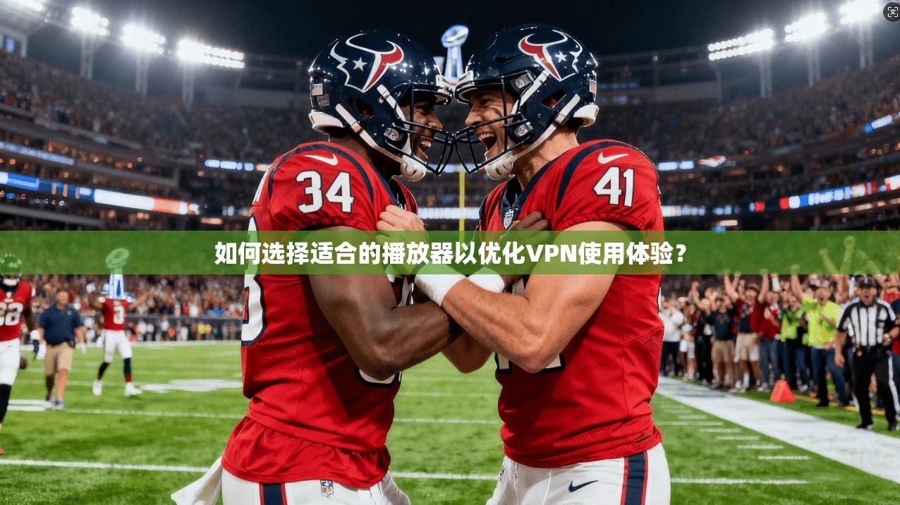 如何选择适合的播放器以优化VPN使用体验？