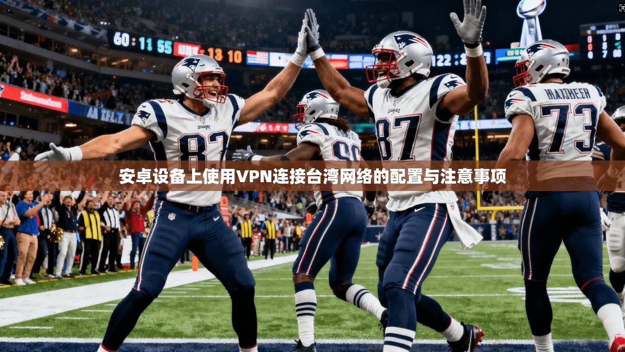 安卓设备上使用VPN连接台湾网络的配置与注意事项