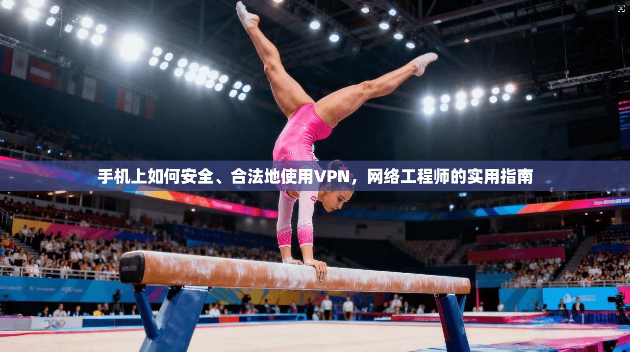 手机上如何安全、合法地使用VPN，网络工程师的实用指南
