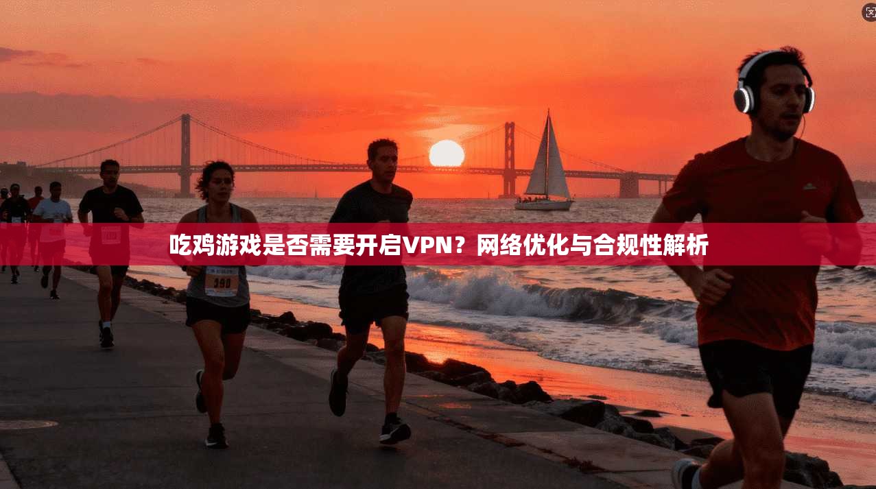 吃鸡游戏是否需要开启VPN？网络优化与合规性解析