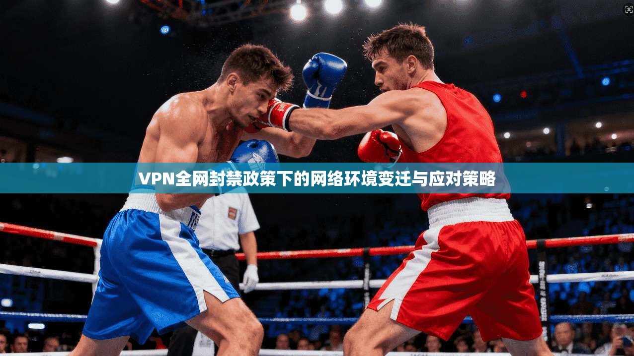 VPN全网封禁政策下的网络环境变迁与应对策略