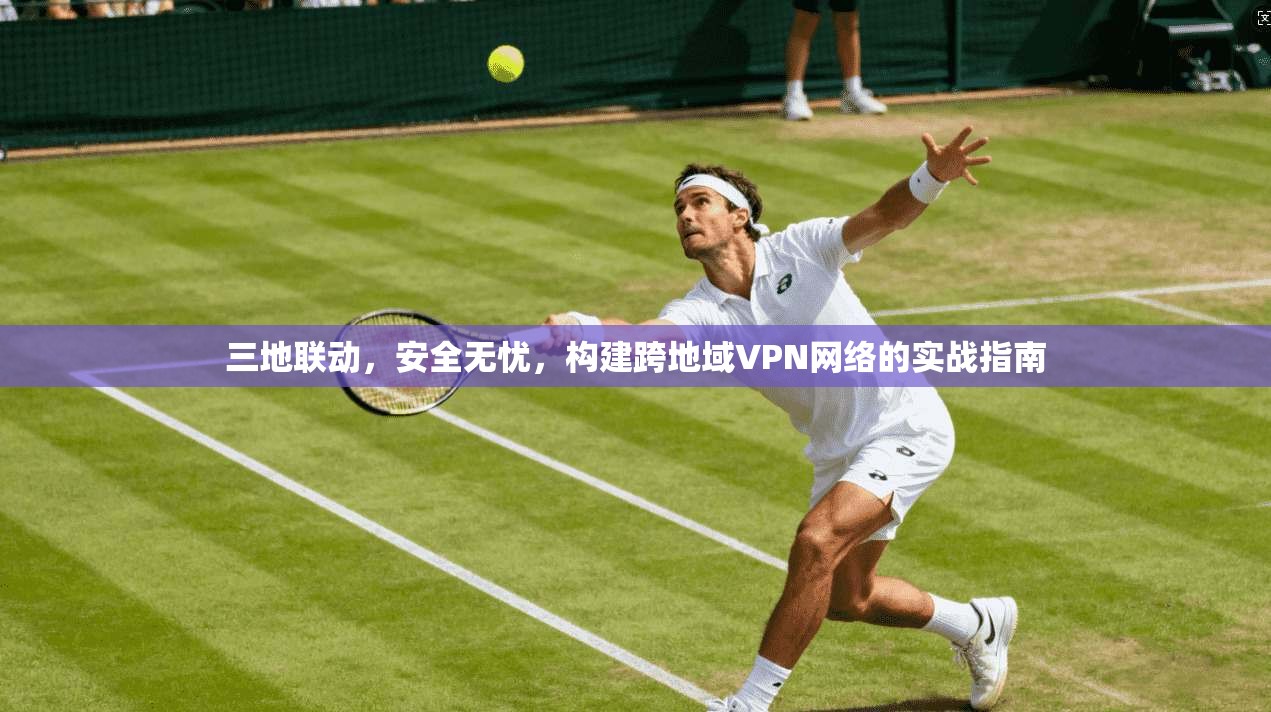 三地联动，安全无忧，构建跨地域VPN网络的实战指南