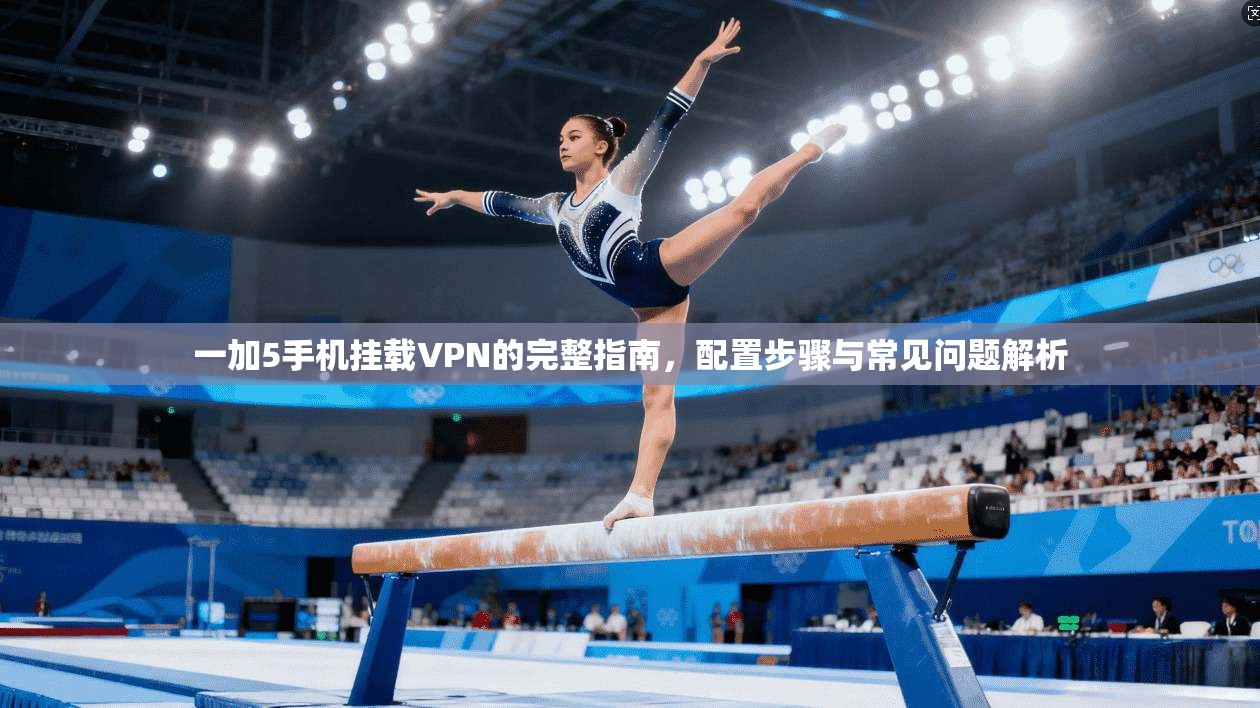 一加5手机挂载VPN的完整指南，配置步骤与常见问题解析