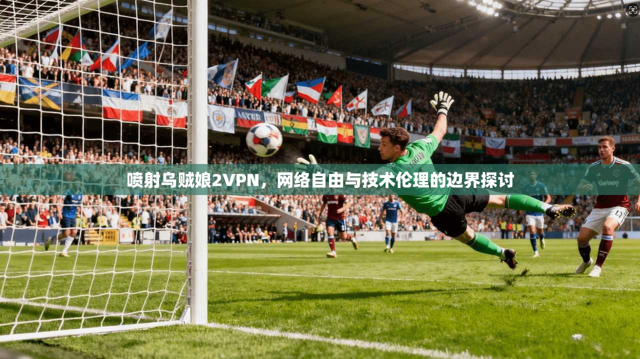 喷射乌贼娘2VPN，网络自由与技术伦理的边界探讨