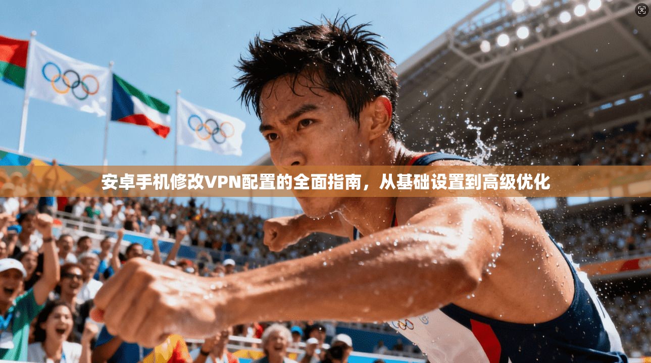 安卓手机修改VPN配置的全面指南，从基础设置到高级优化