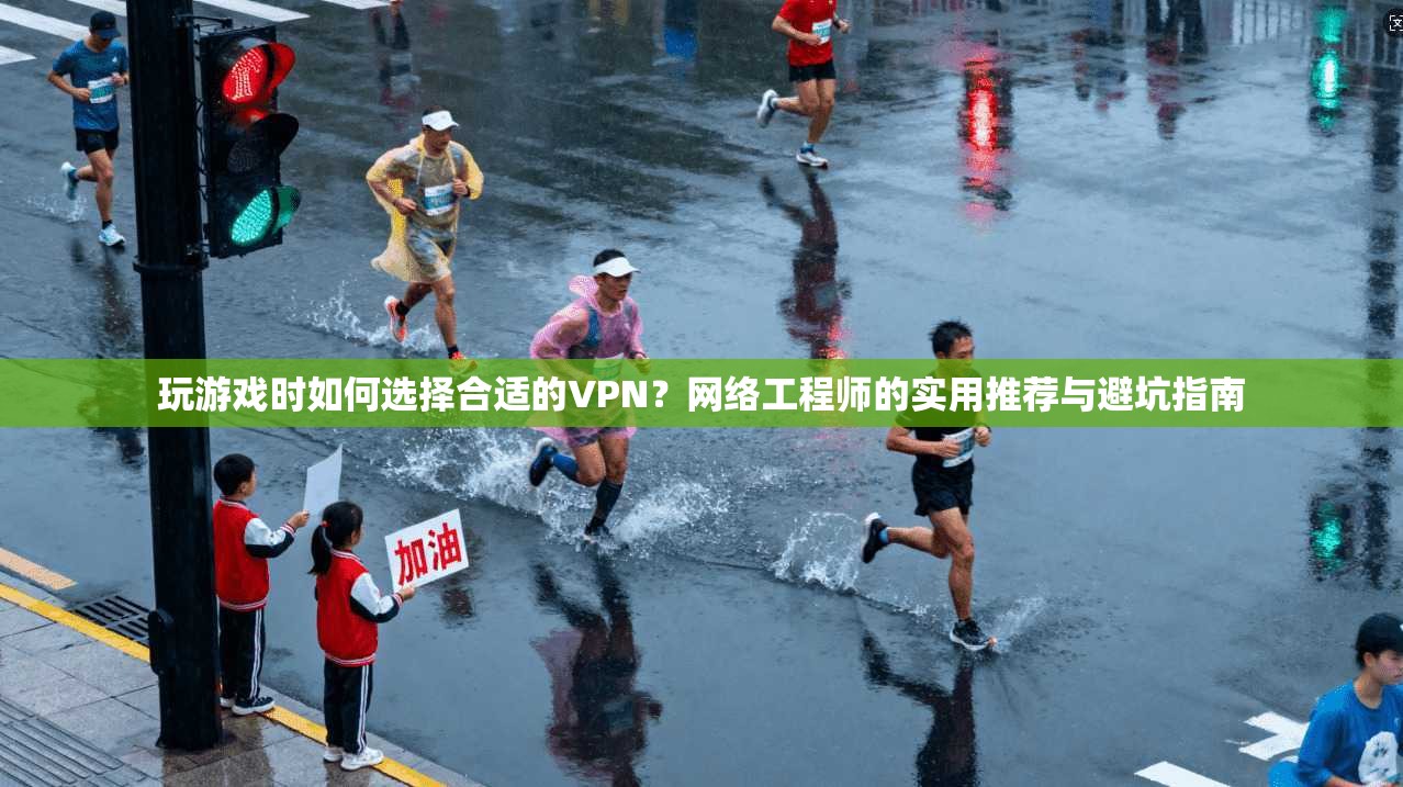 玩游戏时如何选择合适的VPN？网络工程师的实用推荐与避坑指南