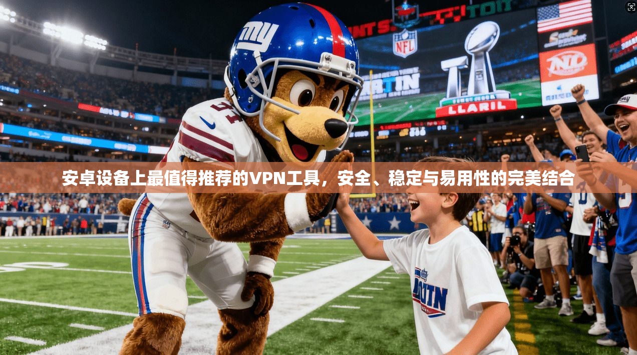 安卓设备上最值得推荐的VPN工具，安全、稳定与易用性的完美结合