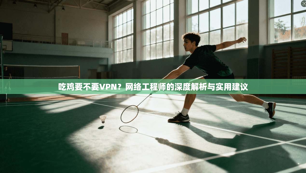 吃鸡要不要VPN？网络工程师的深度解析与实用建议