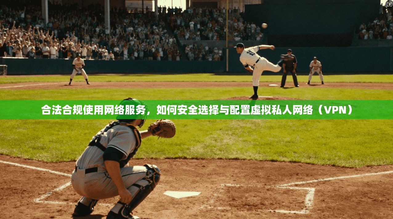 合法合规使用网络服务，如何安全选择与配置虚拟私人网络（VPN）