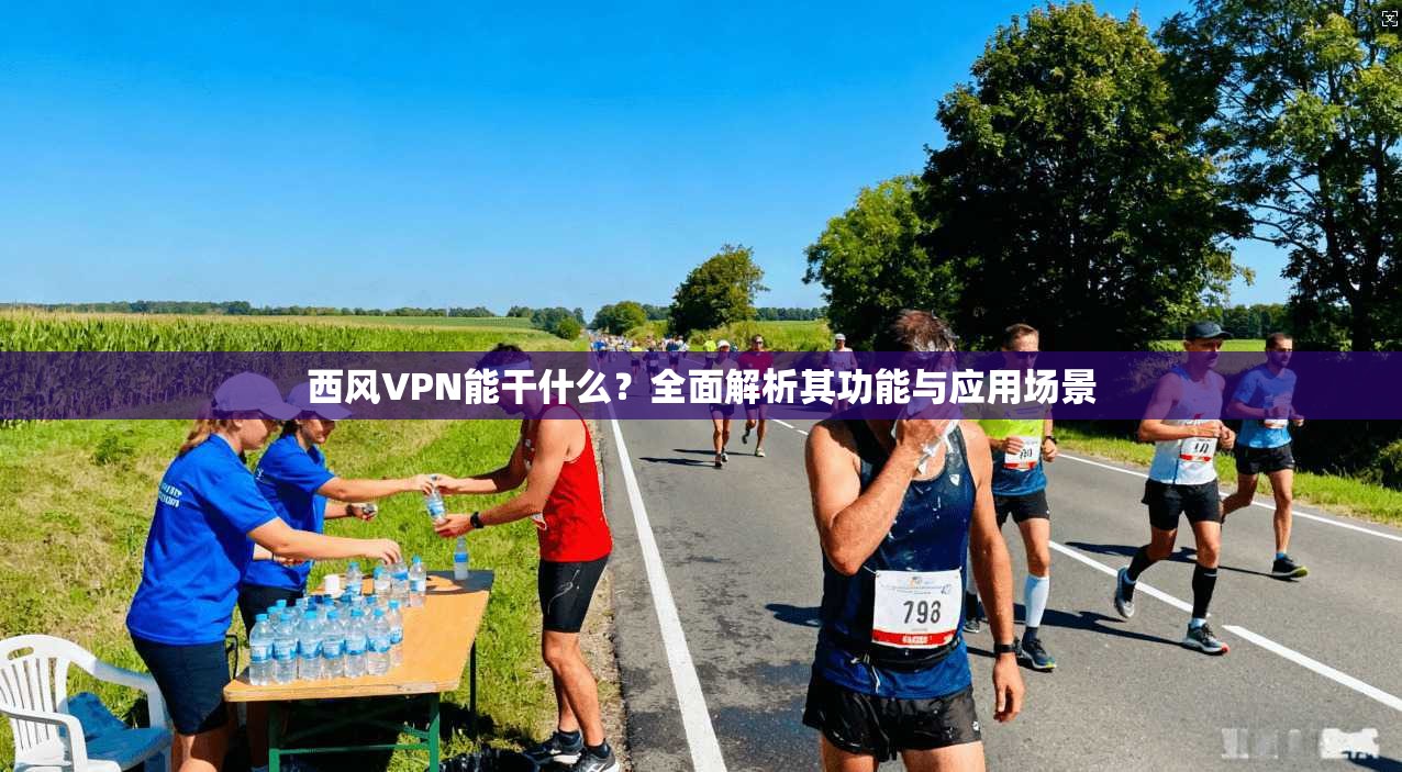 西风VPN能干什么？全面解析其功能与应用场景