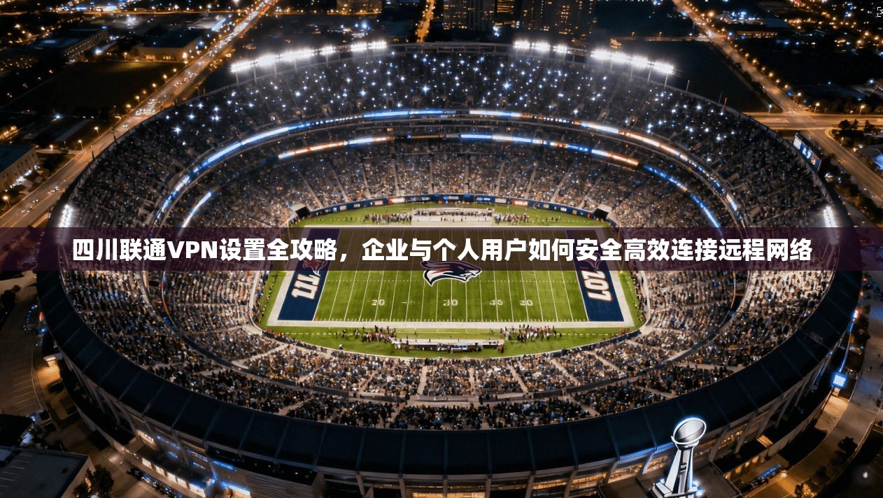 四川联通VPN设置全攻略，企业与个人用户如何安全高效连接远程网络