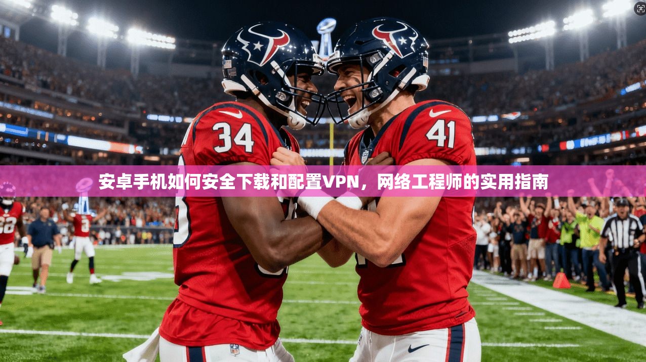 安卓手机如何安全下载和配置VPN，网络工程师的实用指南
