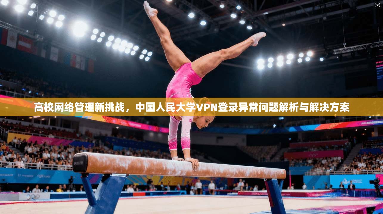高校网络管理新挑战，中国人民大学VPN登录异常问题解析与解决方案