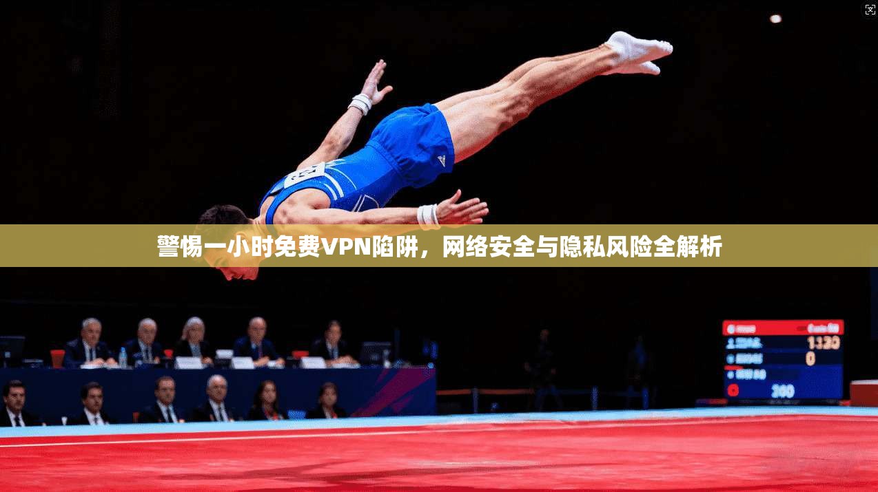 警惕一小时免费VPN陷阱，网络安全与隐私风险全解析