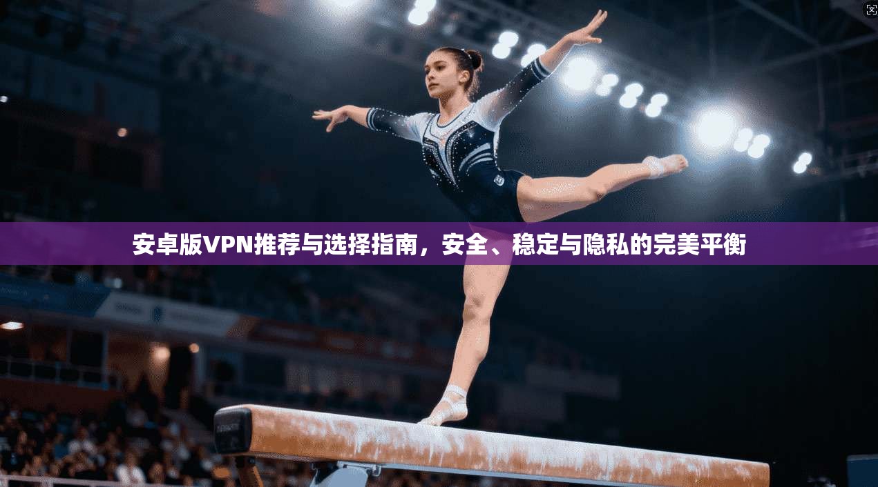 安卓版VPN推荐与选择指南，安全、稳定与隐私的完美平衡